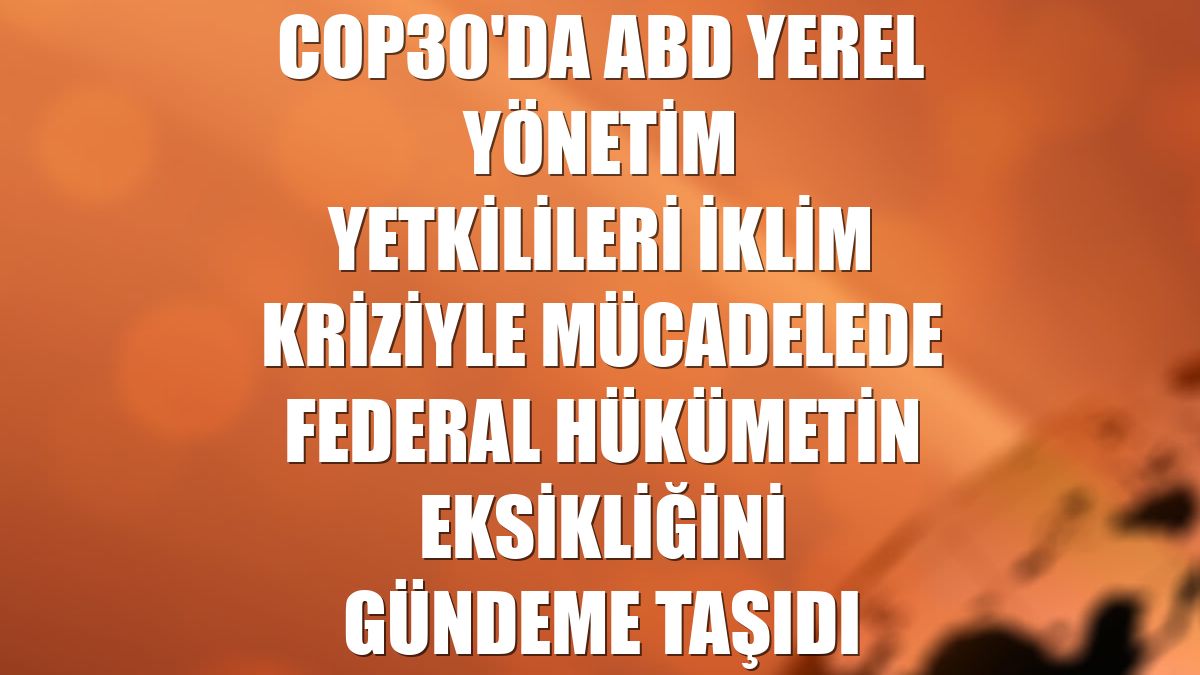 COP30'da ABD yerel yönetim yetkilileri iklim kriziyle mücadelede federal hükümetin eksikliğini gündeme taşıdı