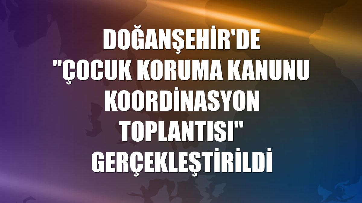 Doğanşehir'de "Çocuk Koruma Kanunu Koordinasyon Toplantısı" gerçekleştirildi