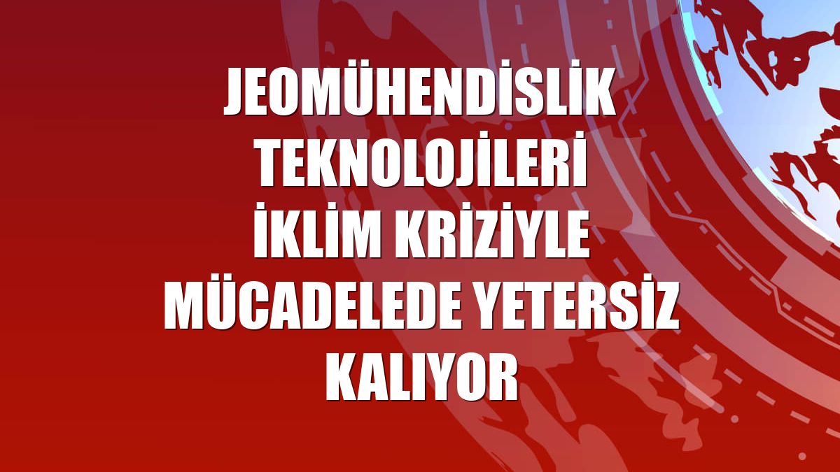 Jeomühendislik teknolojileri iklim kriziyle mücadelede yetersiz kalıyor