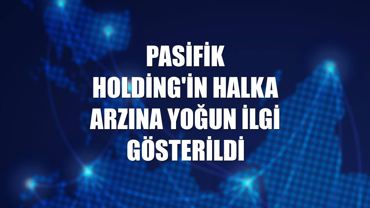 Pasifik Holding'in halka arzına yoğun ilgi gösterildi