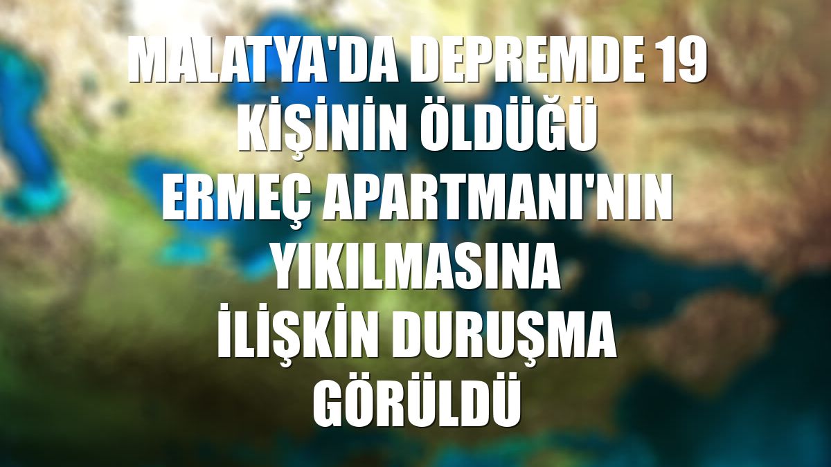 Malatya'da depremde 19 kişinin öldüğü Ermeç Apartmanı'nın yıkılmasına ilişkin duruşma görüldü