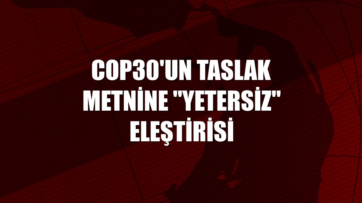 COP30'un taslak metnine "yetersiz" eleştirisi