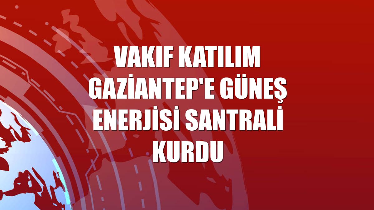 Vakıf Katılım Gaziantep'e güneş enerjisi santrali kurdu