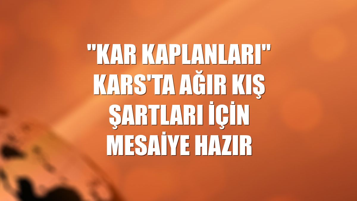 "Kar kaplanları" Kars'ta ağır kış şartları için mesaiye hazır