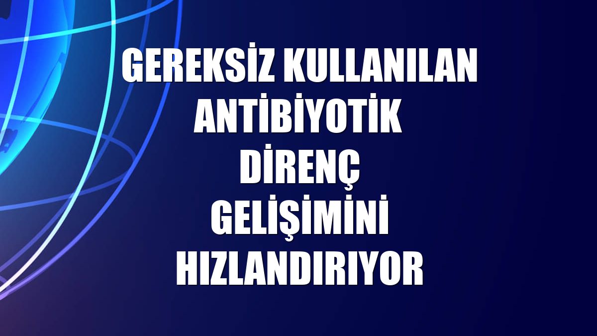 Gereksiz kullanılan antibiyotik direnç gelişimini hızlandırıyor