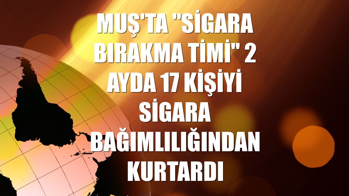 Muş'ta "Sigara Bırakma Timi" 2 ayda 17 kişiyi sigara bağımlılığından kurtardı