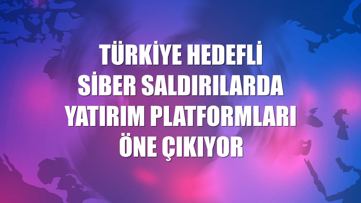 Türkiye hedefli siber saldırılarda yatırım platformları öne çıkıyor