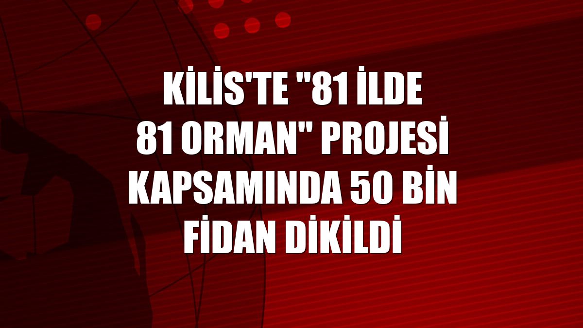 Kilis'te "81 İlde 81 Orman" projesi kapsamında 50 bin fidan dikildi
