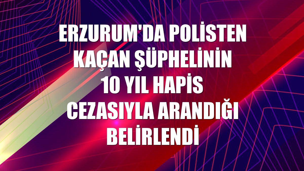 Erzurum'da polisten kaçan şüphelinin 10 yıl hapis cezasıyla arandığı belirlendi