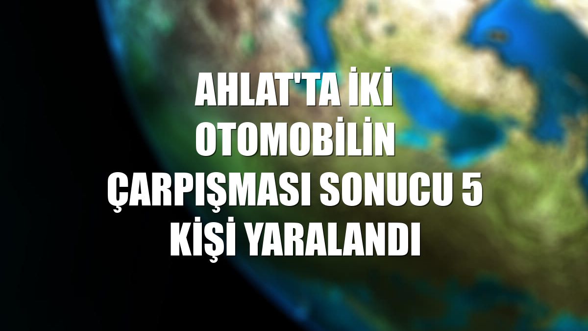 Ahlat'ta iki otomobilin çarpışması sonucu 5 kişi yaralandı