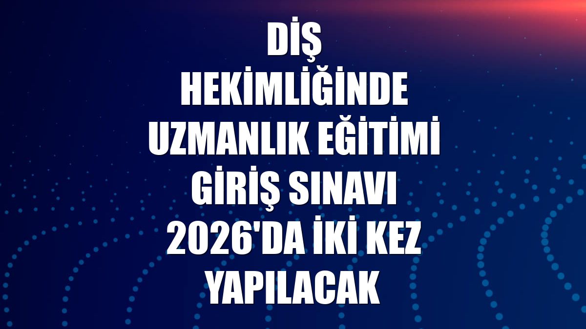 Diş Hekimliğinde Uzmanlık Eğitimi Giriş Sınavı 2026'da iki kez yapılacak