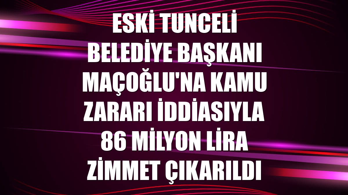Eski Tunceli Belediye Başkanı Maçoğlu'na kamu zararı iddiasıyla 86 milyon lira zimmet çıkarıldı