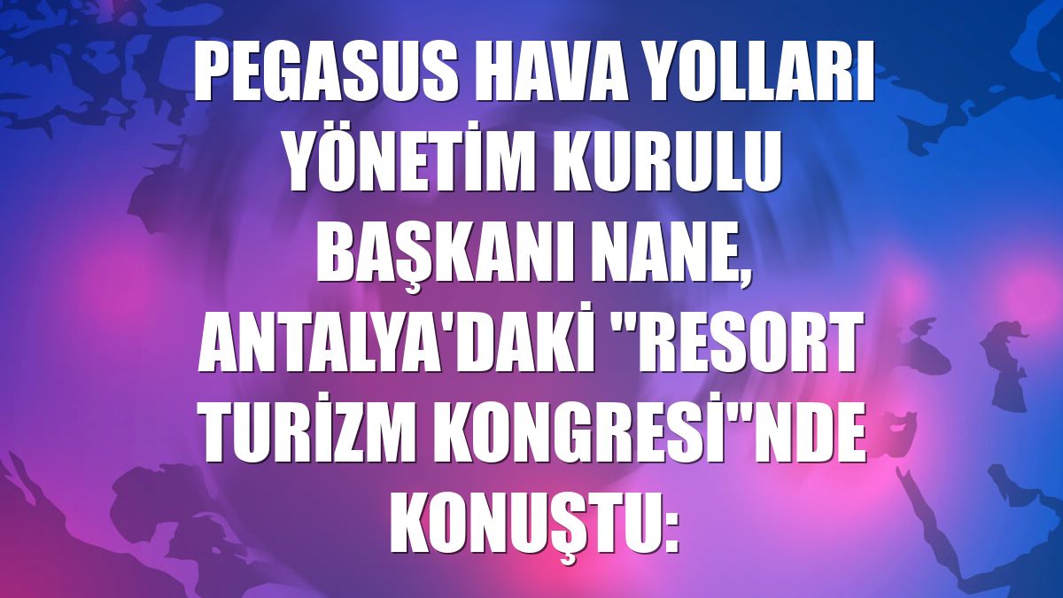 Pegasus Hava Yolları Yönetim Kurulu Başkanı Nane, Antalya'daki "Resort Turizm Kongresi"nde konuştu:
