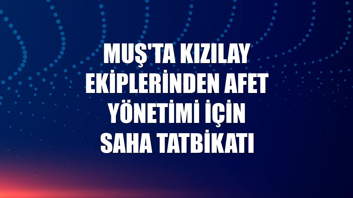Muş'ta Kızılay ekiplerinden afet yönetimi için saha tatbikatı