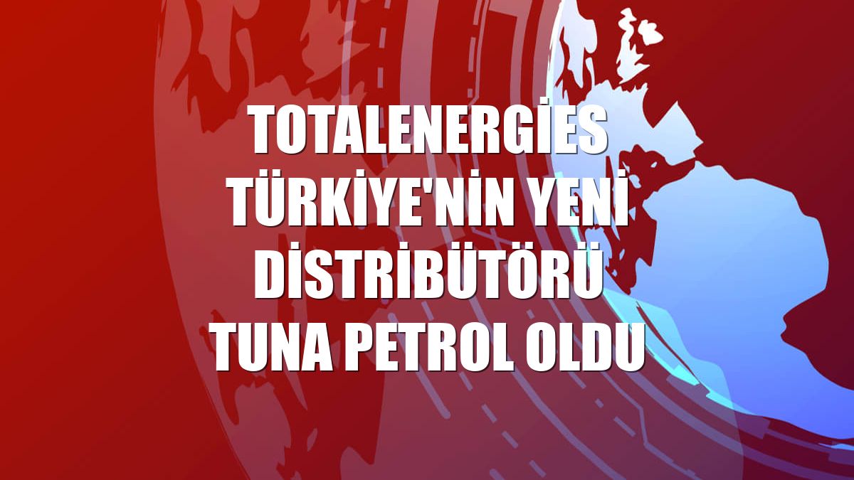 TotalEnergies Türkiye'nin yeni distribütörü Tuna Petrol oldu