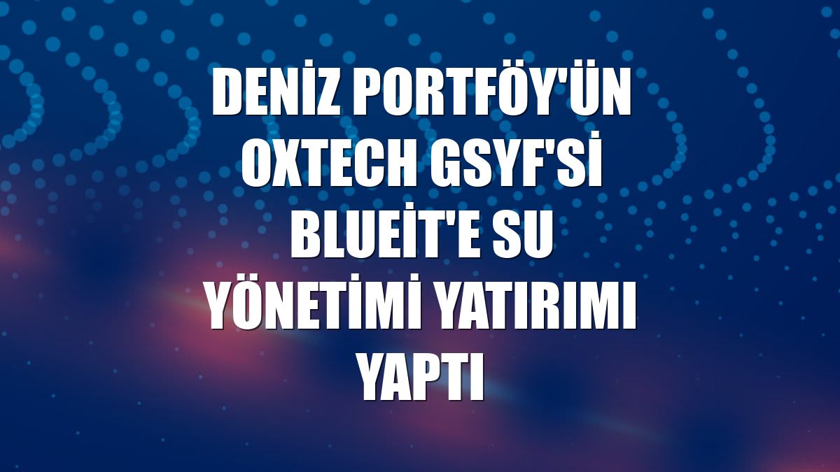 Deniz Portföy'ün Oxtech GSYF'si Blueit'e su yönetimi yatırımı yaptı