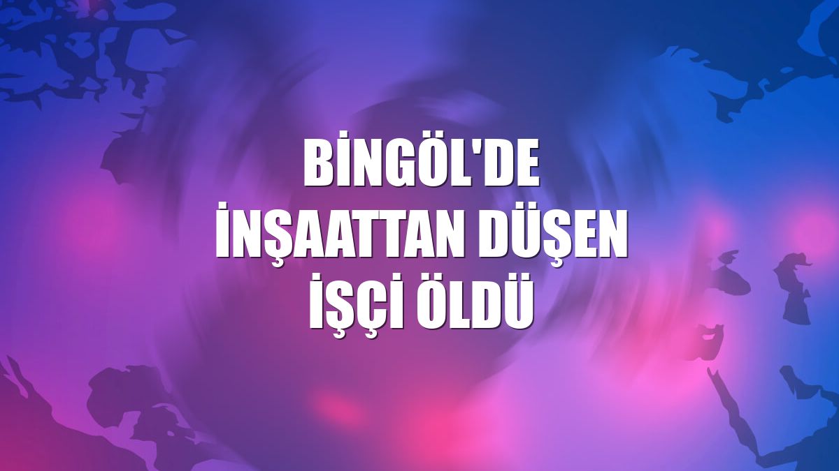 Bingöl'de inşaattan düşen işçi öldü