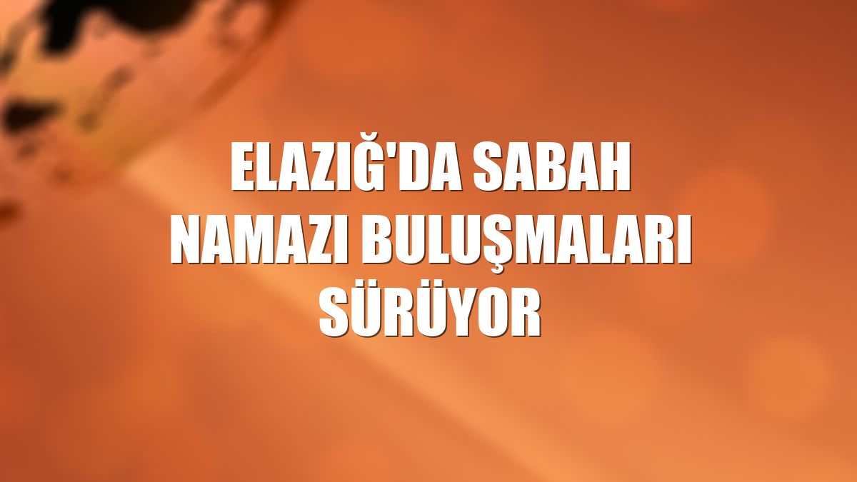 Elazığ'da sabah namazı buluşmaları sürüyor