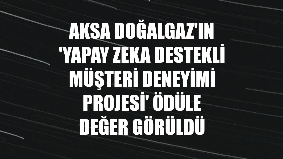Aksa Doğalgaz'ın 'Yapay Zeka Destekli Müşteri Deneyimi Projesi' ödüle değer görüldü