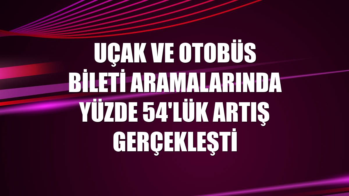 Uçak ve otobüs bileti aramalarında yüzde 54'lük artış gerçekleşti