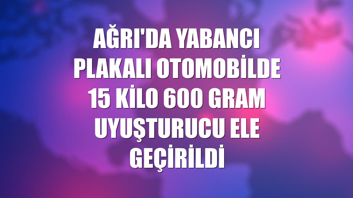Ağrı'da yabancı plakalı otomobilde 15 kilo 600 gram uyuşturucu ele geçirildi