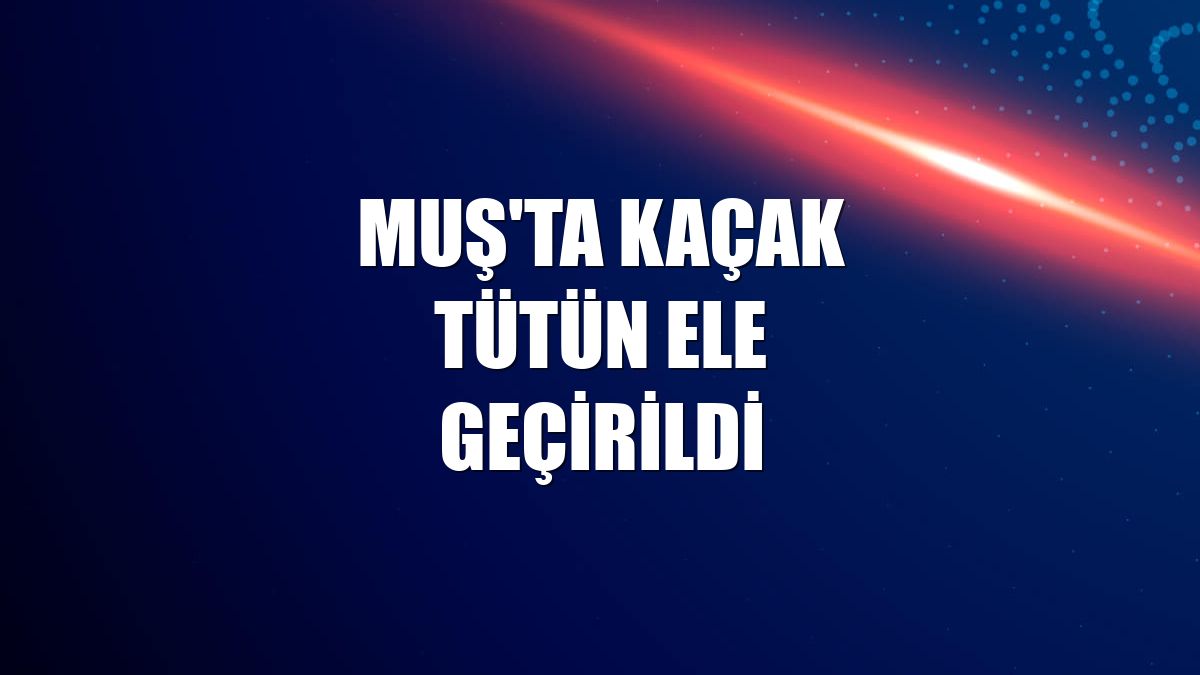 Muş'ta kaçak tütün ele geçirildi