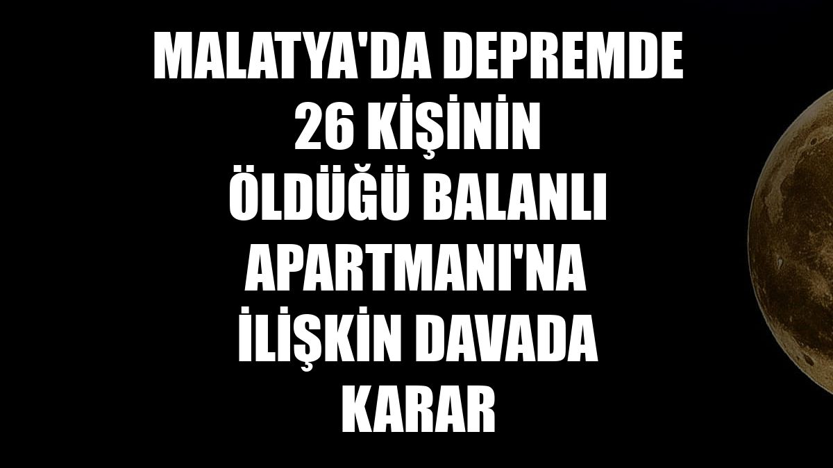 Malatya'da depremde 26 kişinin öldüğü Balanlı Apartmanı'na ilişkin davada karar