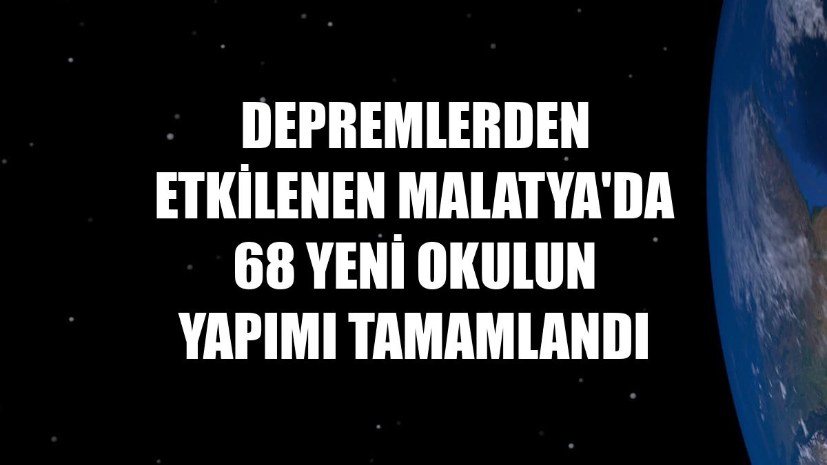 Depremlerden etkilenen Malatya'da 68 yeni okulun yapımı tamamlandı