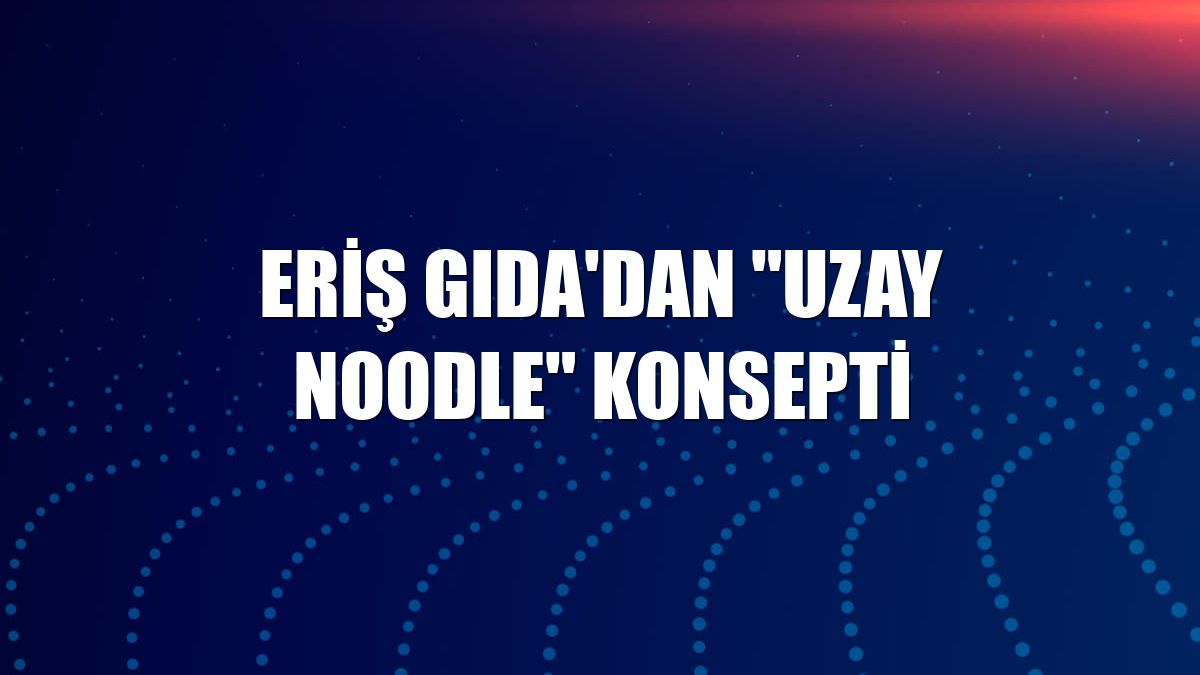 Eriş Gıda'dan "Uzay Noodle" konsepti