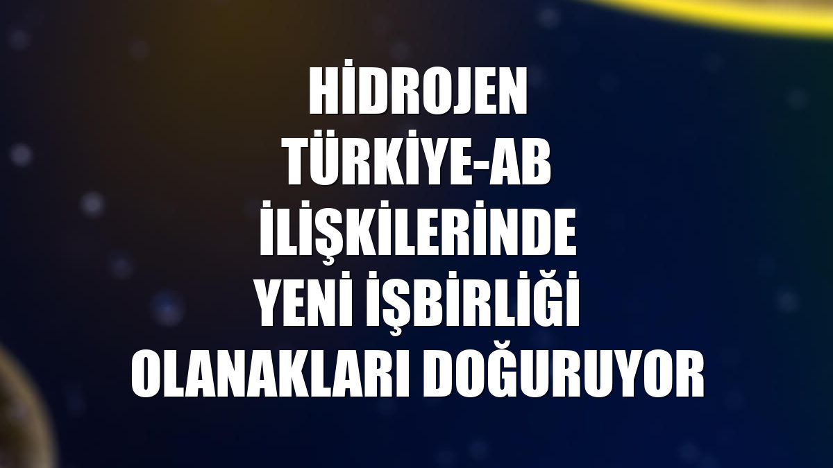 Hidrojen Türkiye-AB İlişkilerinde yeni işbirliği olanakları doğuruyor