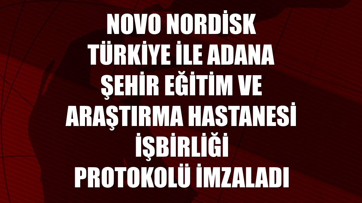 Novo Nordisk Türkiye ile Adana Şehir Eğitim ve Araştırma Hastanesi işbirliği protokolü imzaladı