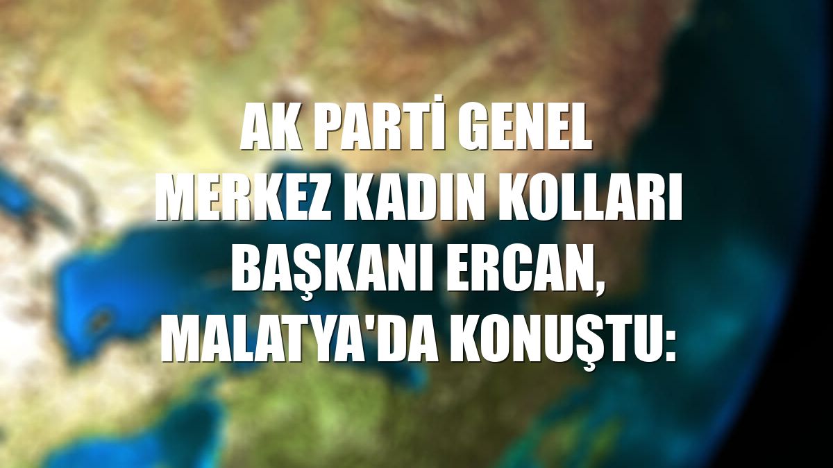 AK Parti Genel Merkez Kadın Kolları Başkanı Ercan, Malatya'da konuştu: