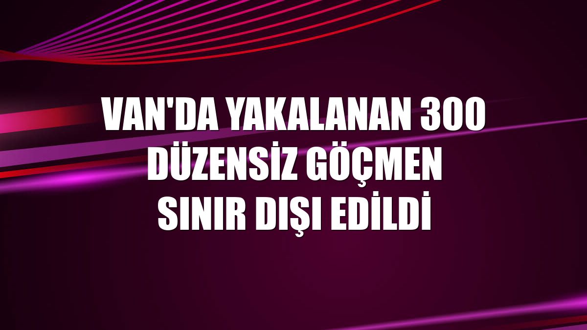Van'da yakalanan 300 düzensiz göçmen sınır dışı edildi