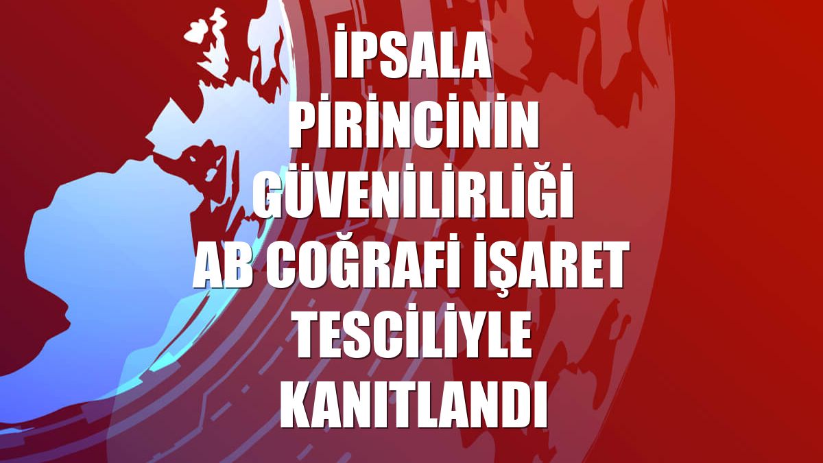İpsala pirincinin güvenilirliği AB coğrafi işaret tesciliyle kanıtlandı