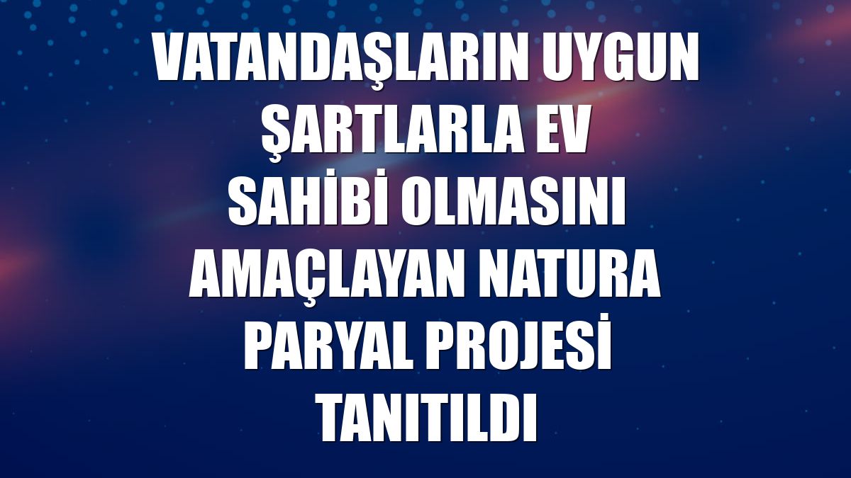 Vatandaşların uygun şartlarla ev sahibi olmasını amaçlayan Natura Paryal projesi tanıtıldı