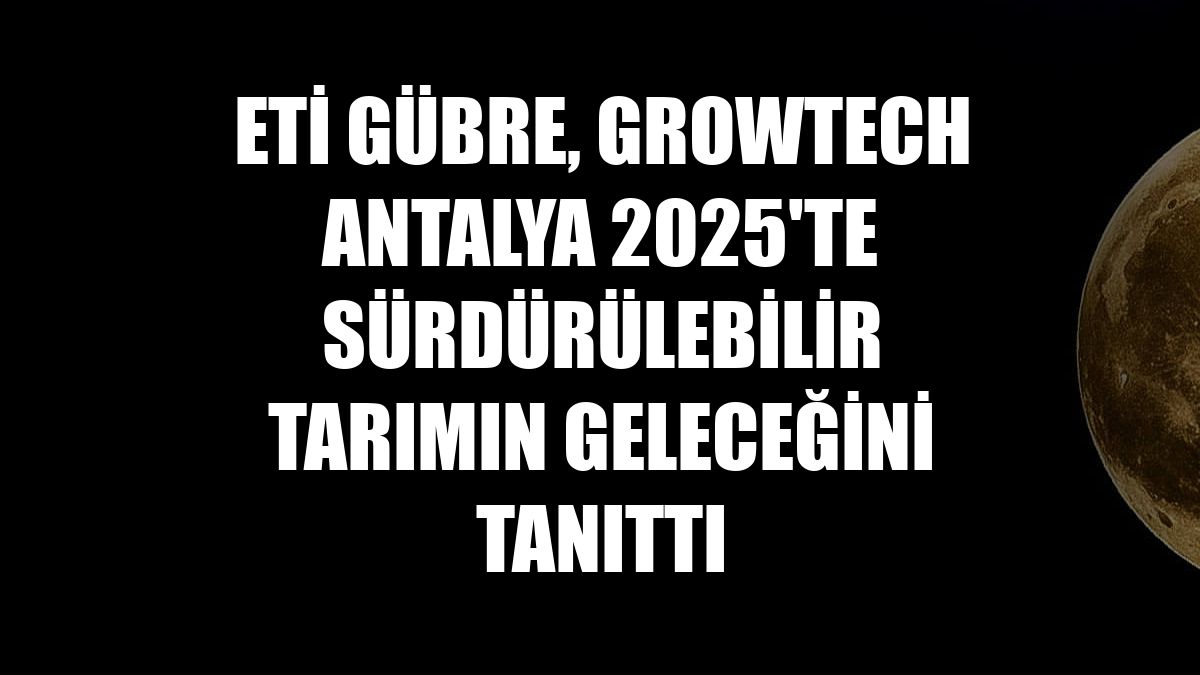 Eti Gübre, Growtech Antalya 2025'te sürdürülebilir tarımın geleceğini tanıttı