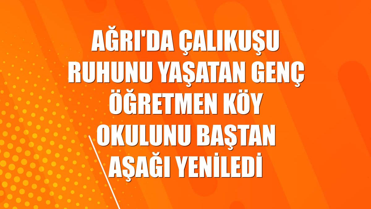 Ağrı'da Çalıkuşu ruhunu yaşatan genç öğretmen köy okulunu baştan aşağı yeniledi
