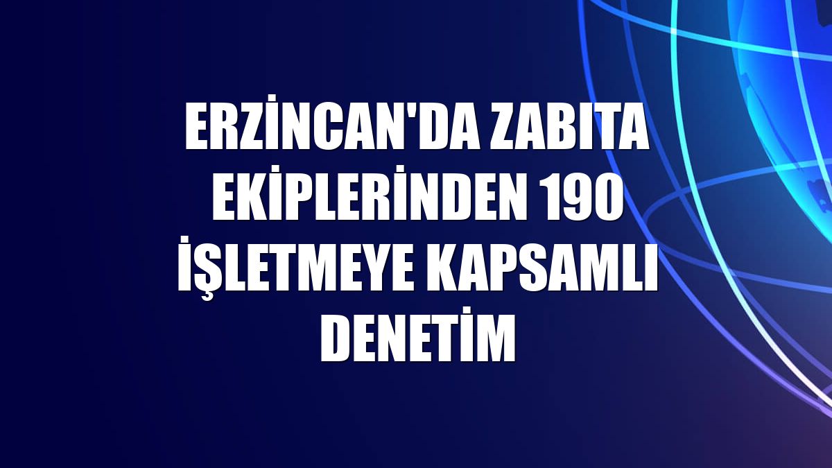 Erzincan'da zabıta ekiplerinden 190 işletmeye kapsamlı denetim
