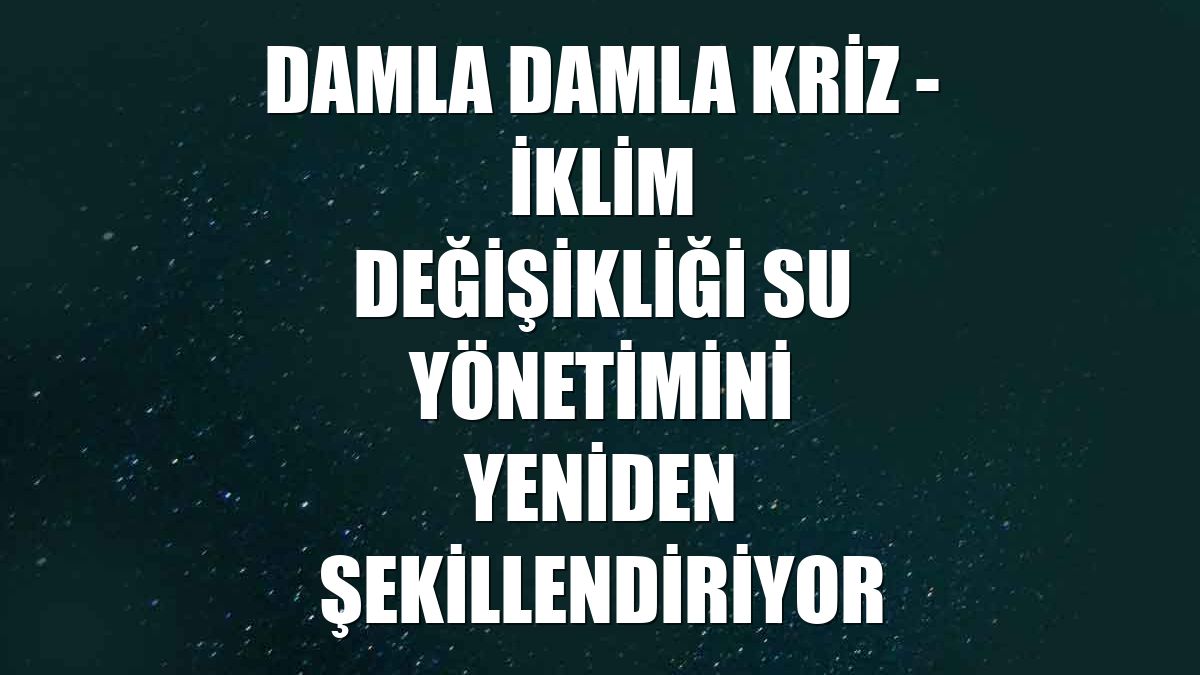DAMLA DAMLA KRİZ - İklim değişikliği su yönetimini yeniden şekillendiriyor