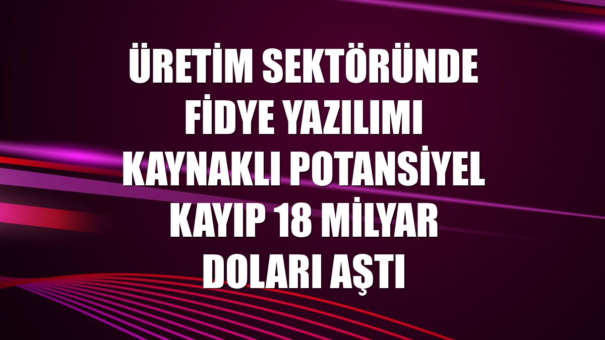 Üretim sektöründe fidye yazılımı kaynaklı potansiyel kayıp 18 milyar doları aştı