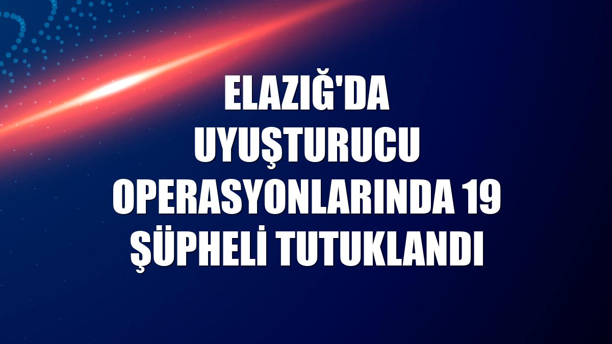 Elazığ'da uyuşturucu operasyonlarında 19 şüpheli tutuklandı