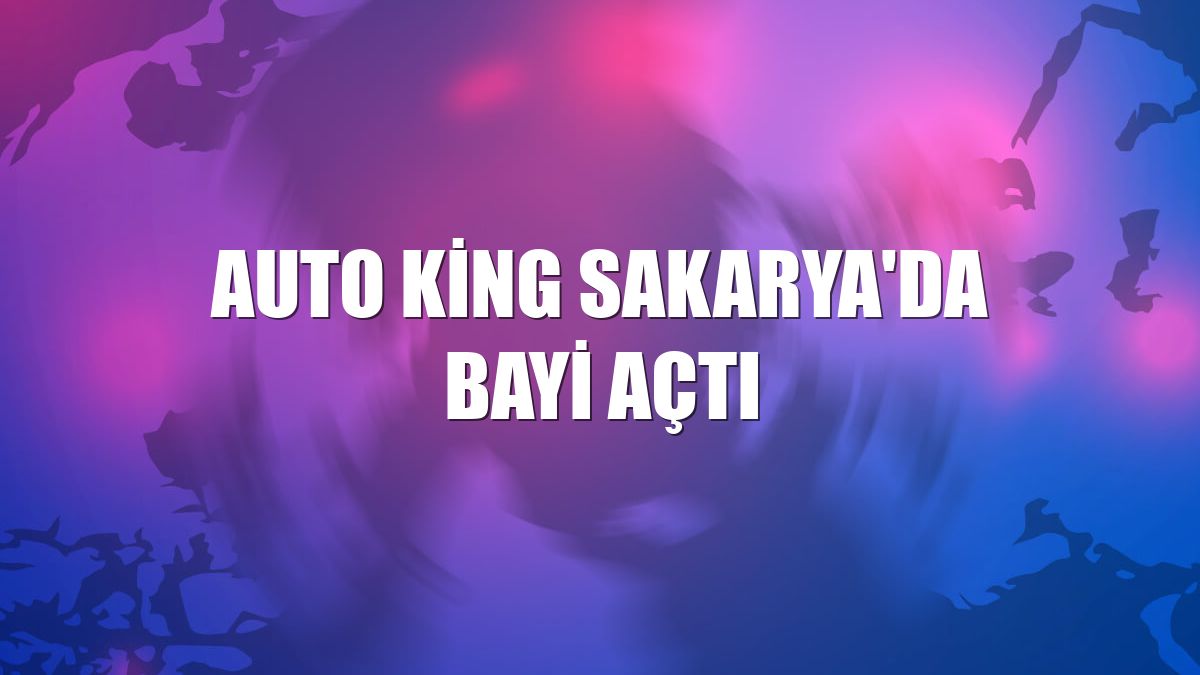 Auto King Sakarya'da bayi açtı
