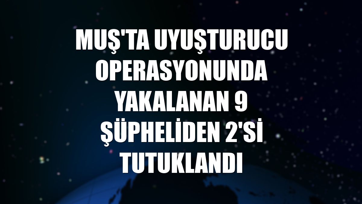 Muş'ta uyuşturucu operasyonunda yakalanan 9 şüpheliden 2'si tutuklandı