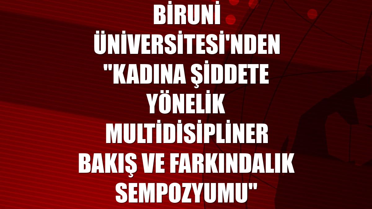 Biruni Üniversitesi'nden "Kadına Şiddete Yönelik Multidisipliner Bakış ve Farkındalık Sempozyumu"