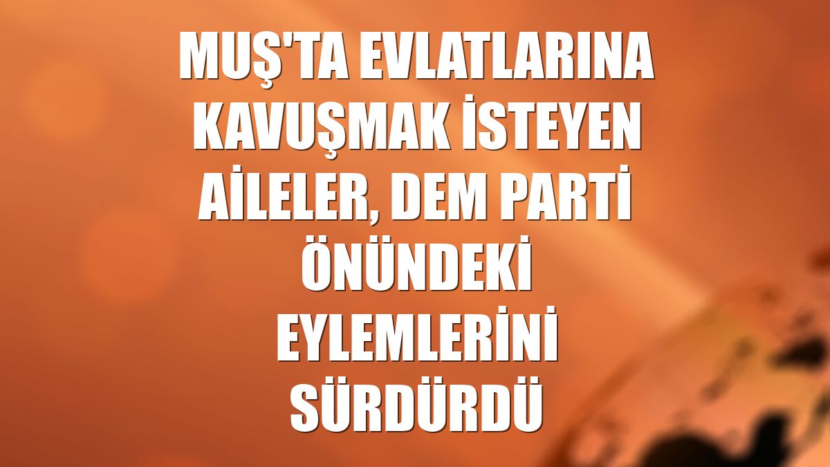 Muş'ta evlatlarına kavuşmak isteyen aileler, DEM Parti önündeki eylemlerini sürdürdü
