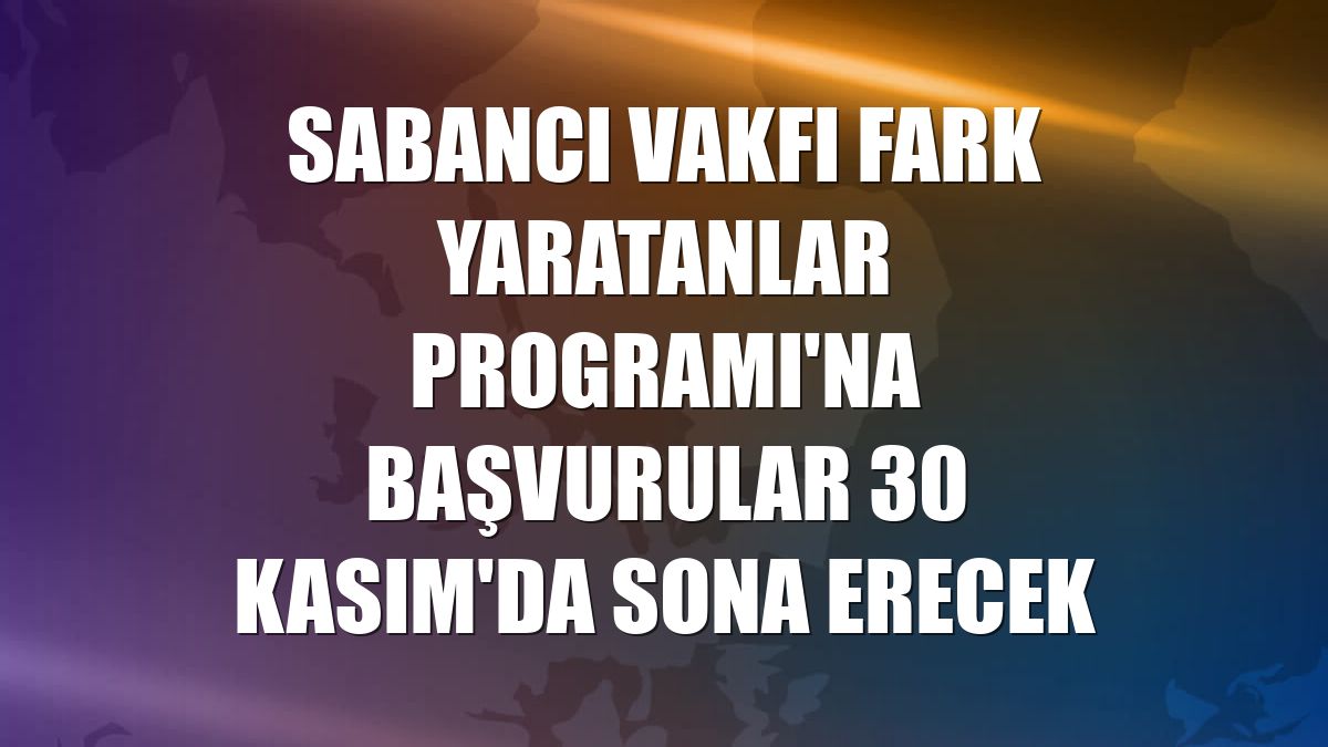 Sabancı Vakfı Fark Yaratanlar Programı'na başvurular 30 Kasım'da sona erecek