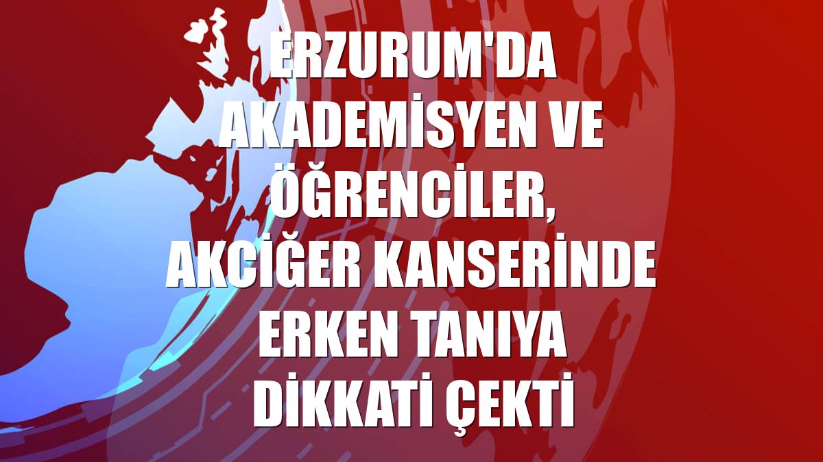 Erzurum'da akademisyen ve öğrenciler, akciğer kanserinde erken tanıya dikkati çekti