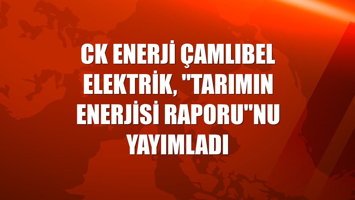 CK Enerji Çamlıbel Elektrik, "Tarımın Enerjisi Raporu"nu yayımladı