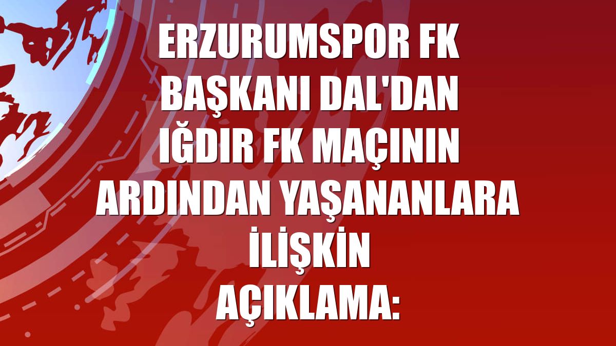 Erzurumspor FK Başkanı Dal'dan Iğdır FK maçının ardından yaşananlara ilişkin açıklama: