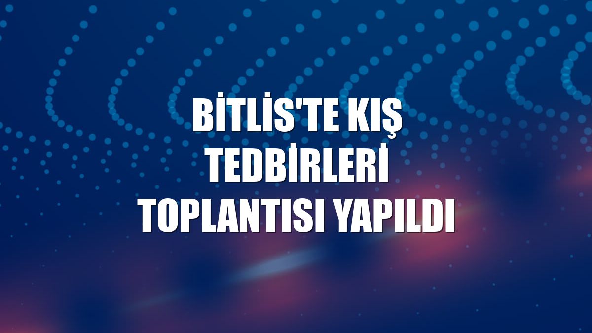 Bitlis'te Kış Tedbirleri Toplantısı yapıldı